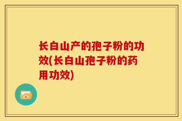 长白山产的孢子粉的功效(长白山孢子粉的药用功效)