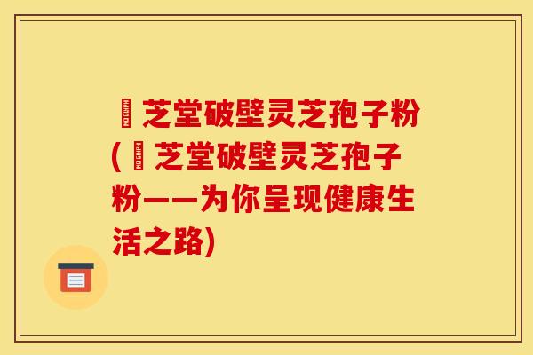 袓芝堂破壁灵芝孢子粉(袓芝堂破壁灵芝孢子粉——为你呈现健康生活之路)