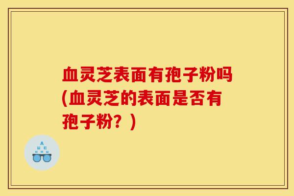 血灵芝表面有孢子粉吗(血灵芝的表面是否有孢子粉?)