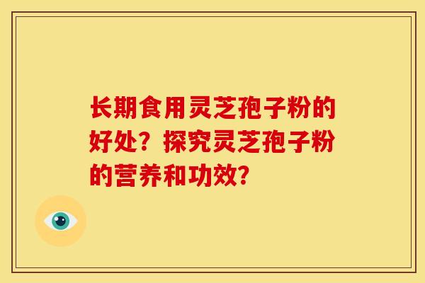长期食用灵芝孢子粉的好处?探究灵芝孢子粉的营养和功效?