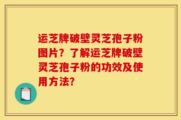 运芝牌破壁灵芝孢子粉图片？了解运芝牌破壁灵芝孢子粉的功效及使用方法？