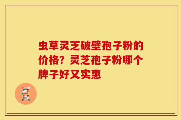 虫草灵芝破壁孢子粉的价格?灵芝孢子粉哪个牌子好又实惠