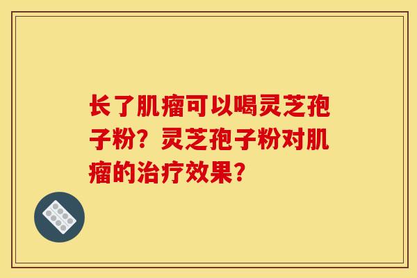 长了肌瘤可以喝灵芝孢子粉?灵芝孢子粉对肌瘤的治疗效果?