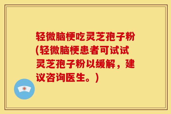 轻微脑梗吃灵芝孢子粉(轻微脑梗患者可试试灵芝孢子粉以缓解,建议咨询医生。)