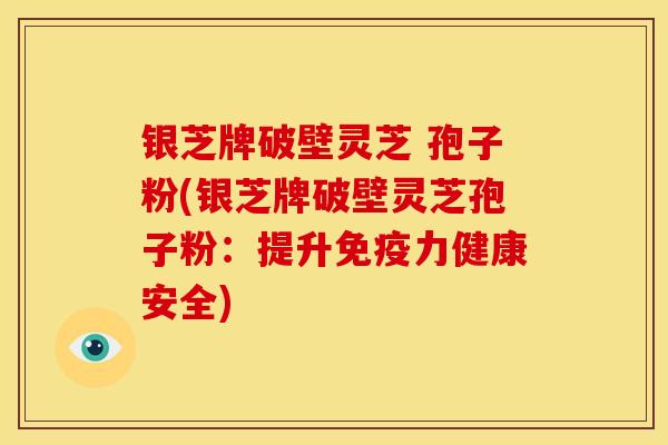 银芝牌破壁灵芝 孢子粉(银芝牌破壁灵芝孢子粉：提升免疫力健康安全)