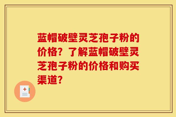蓝帽破壁灵芝孢子粉的价格？了解蓝帽破壁灵芝孢子粉的价格和购买渠道？