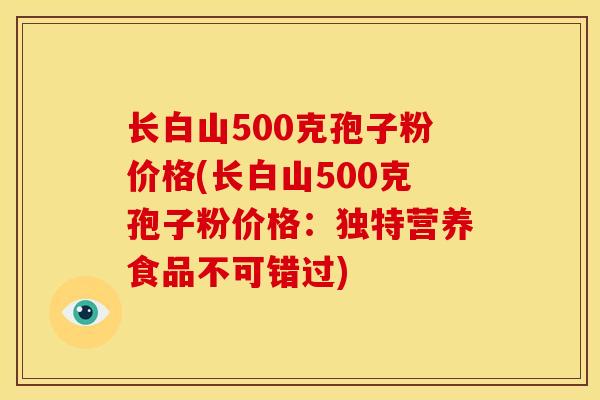长白山500克孢子粉价格(长白山500克孢子粉价格：独特营养食品不可错过)