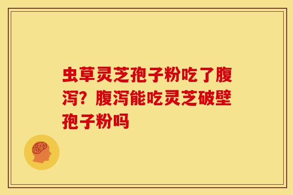 虫草灵芝孢子粉吃了腹泻？腹泻能吃灵芝破壁孢子粉吗