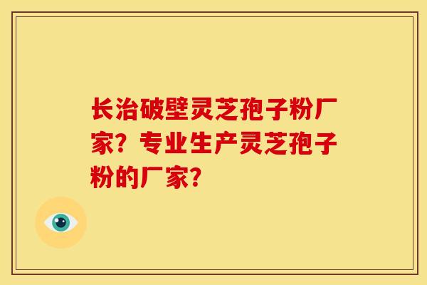 长治破壁灵芝孢子粉厂家？专业生产灵芝孢子粉的厂家？