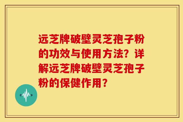 远芝牌破壁灵芝孢子粉的功效与使用方法?详解远芝牌破壁灵芝孢子粉的保健作用?