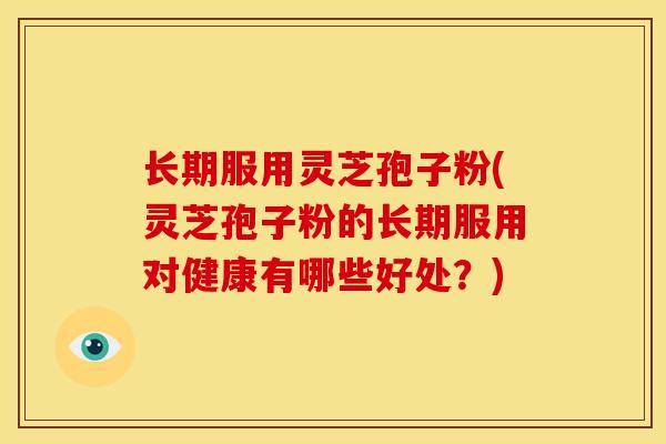 长期服用灵芝孢子粉(灵芝孢子粉的长期服用对健康有哪些好处?)