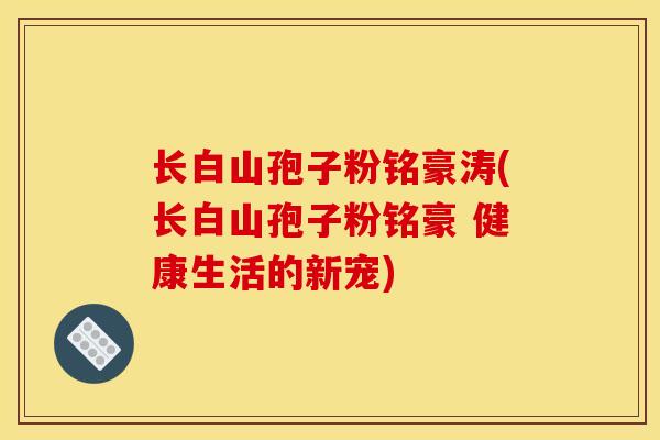 长白山孢子粉铭豪涛(长白山孢子粉铭豪 健康生活的新宠)