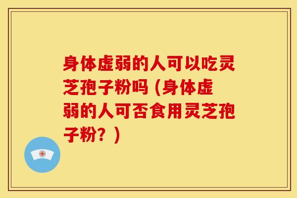 身体虚弱的人可以吃灵芝孢子粉吗 (身体虚弱的人可否食用灵芝孢子粉？)