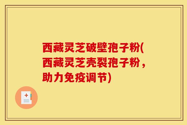 西藏灵芝破壁孢子粉(西藏灵芝壳裂孢子粉，助力免疫调节)