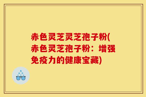 赤色灵芝灵芝孢子粉(赤色灵芝孢子粉:增强免疫力的健康宝藏)