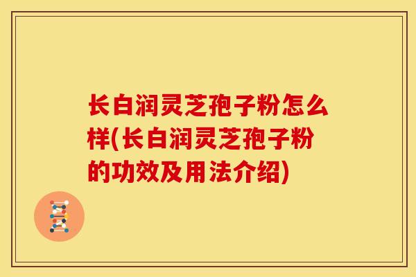 长白润灵芝孢子粉怎么样(长白润灵芝孢子粉的功效及用法介绍)