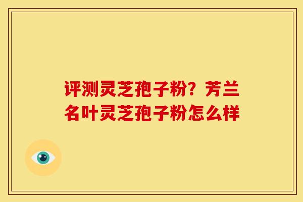 评测灵芝孢子粉?芳兰名叶灵芝孢子粉怎么样
