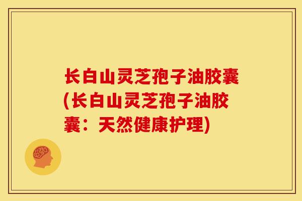 长白山灵芝孢子油胶囊(长白山灵芝孢子油胶囊:天然健康护理)