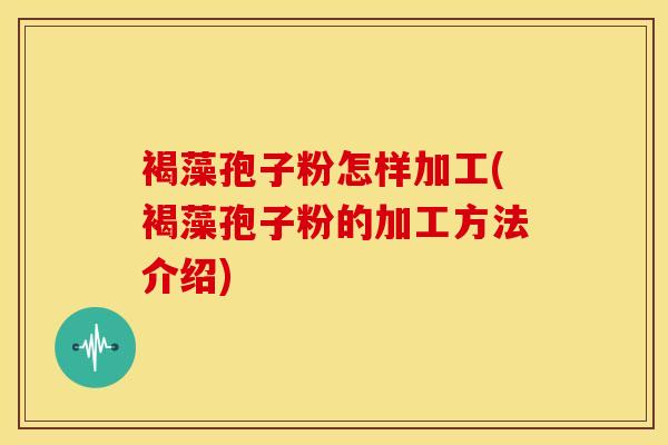 褐藻孢子粉怎样加工(褐藻孢子粉的加工方法介绍)