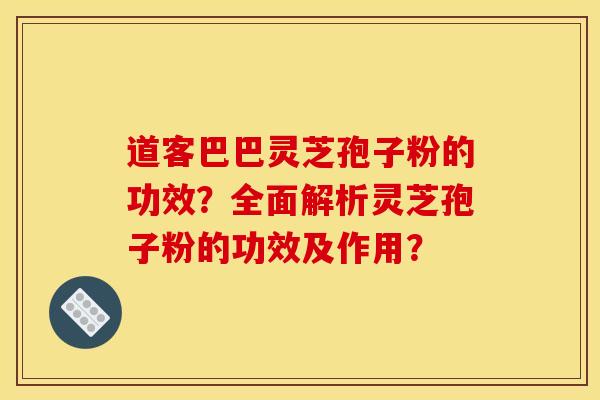 道客巴巴灵芝孢子粉的功效？全面解析灵芝孢子粉的功效及作用？