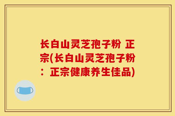 长白山灵芝孢子粉 正宗(长白山灵芝孢子粉:正宗健康养生佳品)