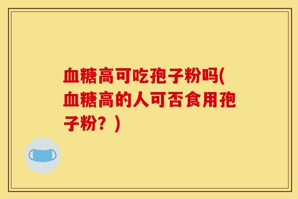 血糖高可吃孢子粉吗(血糖高的人可否食用孢子粉?)