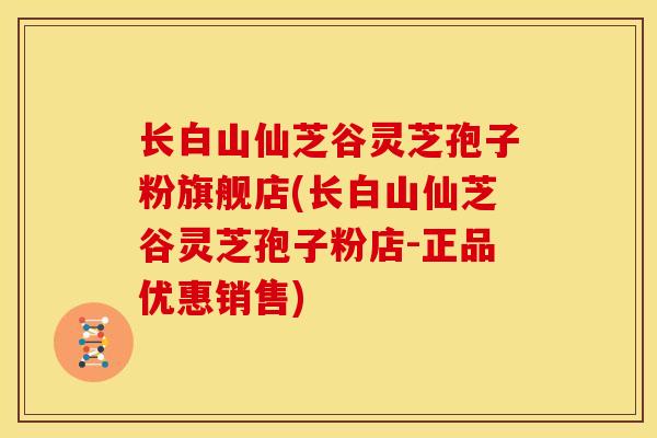 长白山仙芝谷灵芝孢子粉旗舰店(长白山仙芝谷灵芝孢子粉店-正品优惠销售)