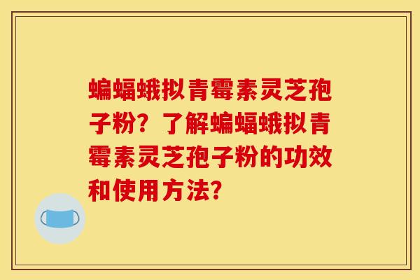 蝙蝠蛾拟青霉素灵芝孢子粉?了解蝙蝠蛾拟青霉素灵芝孢子粉的功效和使用方法?
