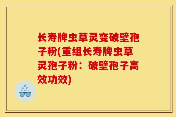 长寿牌虫草灵变破壁孢子粉(重组长寿牌虫草灵孢子粉:破壁孢子高效功效)
