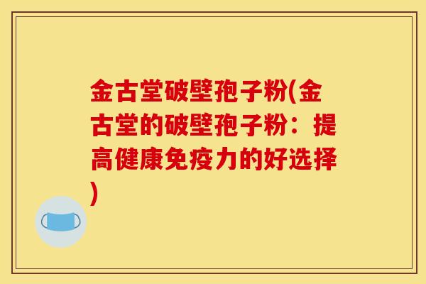 金古堂破壁孢子粉(金古堂的破壁孢子粉:提高健康免疫力的好选择)