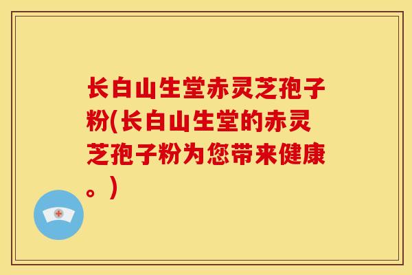 长白山生堂赤灵芝孢子粉(长白山生堂的赤灵芝孢子粉为您带来健康。)