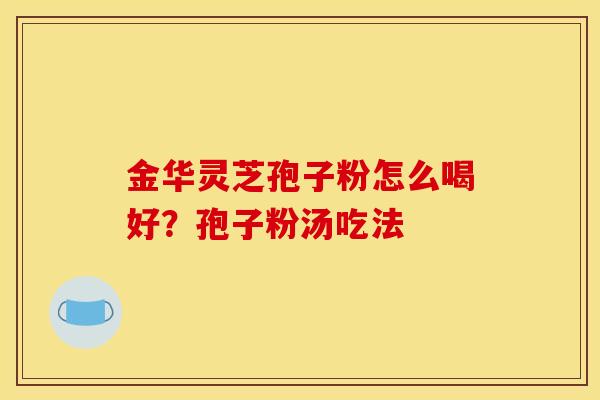 金华灵芝孢子粉怎么喝好?孢子粉汤吃法