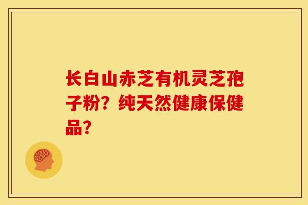 长白山赤芝有机灵芝孢子粉？纯天然健康保健品？