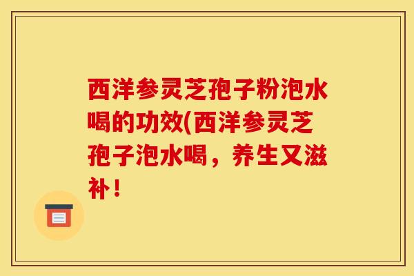 西洋参灵芝孢子粉泡水喝的功效(西洋参灵芝孢子泡水喝，养生又滋补！