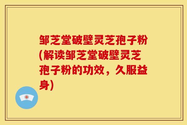 邹芝堂破壁灵芝孢子粉(解读邹芝堂破壁灵芝孢子粉的功效，久服益身)
