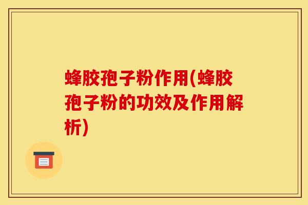 蜂胶孢子粉作用(蜂胶孢子粉的功效及作用解析)