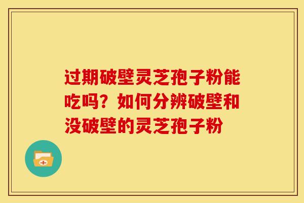 过期破壁灵芝孢子粉能吃吗？如何分辨破壁和没破壁的灵芝孢子粉