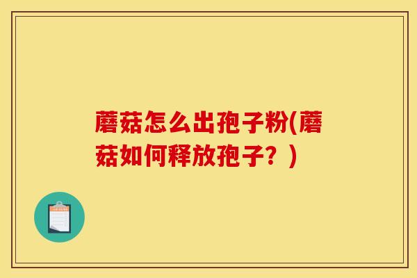 蘑菇怎么出孢子粉(蘑菇如何释放孢子?)