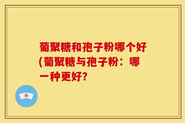 葡聚糖和孢子粉哪个好(葡聚糖与孢子粉:哪一种更好?