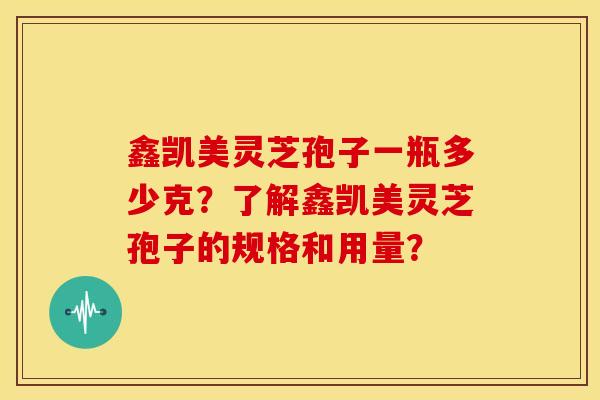 鑫凯美灵芝孢子一瓶多少克?了解鑫凯美灵芝孢子的规格和用量?
