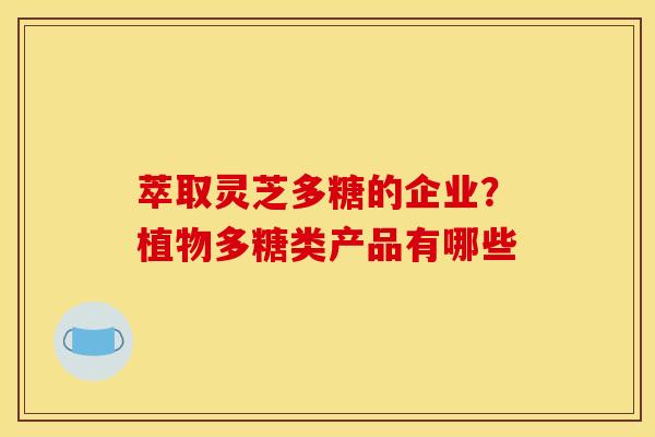 萃取灵芝多糖的企业？植物多糖类产品有哪些