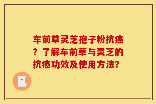 车前草灵芝孢子粉抗癌？了解车前草与灵芝的抗癌功效及使用方法？