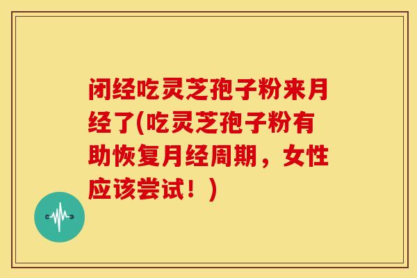 闭经吃灵芝孢子粉来月经了(吃灵芝孢子粉有助恢复月经周期,女性应该尝试!)