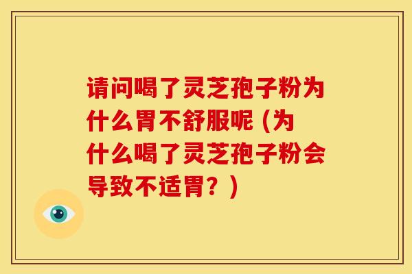 请问喝了灵芝孢子粉为什么胃不舒服呢 (为什么喝了灵芝孢子粉会导致不适胃？)