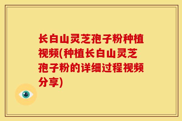 长白山灵芝孢子粉种植视频(种植长白山灵芝孢子粉的详细过程视频分享)