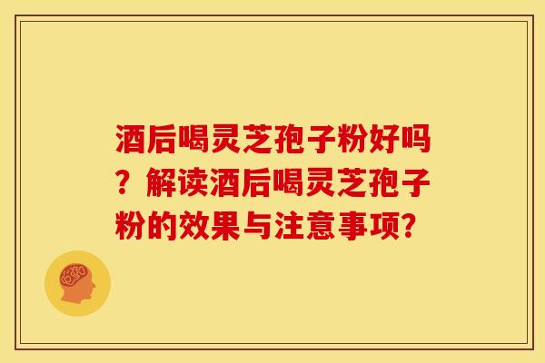 酒后喝灵芝孢子粉好吗?解读酒后喝灵芝孢子粉的效果与注意事项?