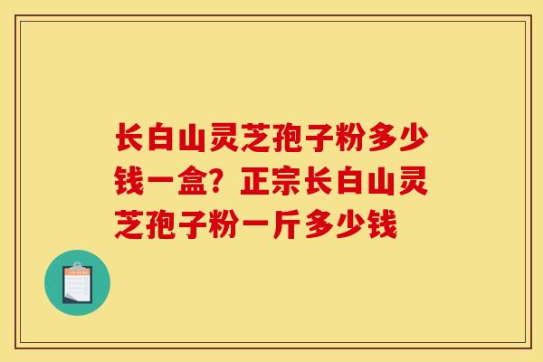 长白山灵芝孢子粉多少钱一盒?正宗长白山灵芝孢子粉一斤多少钱