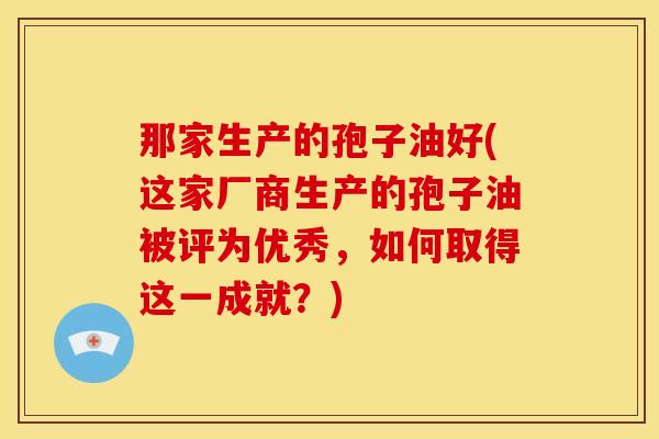 那家生产的孢子油好(这家厂商生产的孢子油被评为优秀，如何取得这一成就？)