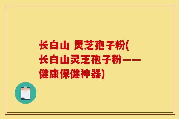 长白山 灵芝孢子粉(长白山灵芝孢子粉——健康保健神器)