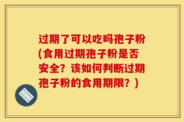 过期了可以吃吗孢子粉(食用过期孢子粉是否安全?该如何判断过期孢子粉的食用期限?)